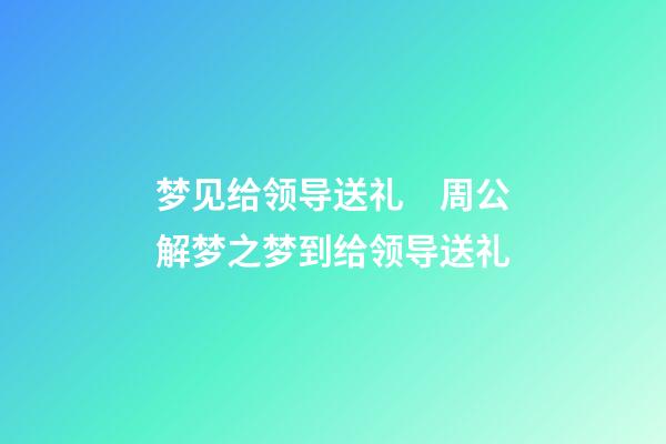 梦见给领导送礼　周公解梦之梦到给领导送礼